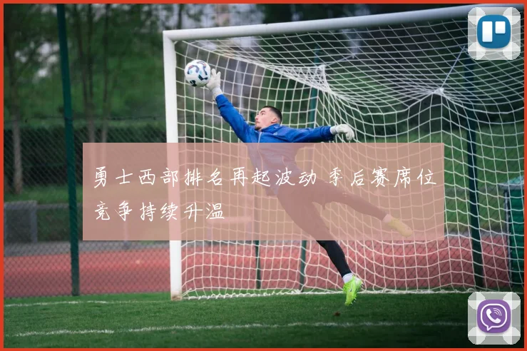 勇士西部排名再起波动 季后赛席位竞争持续升温