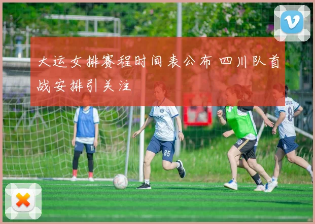 大运女排赛程时间表公布 四川队首战安排引关注