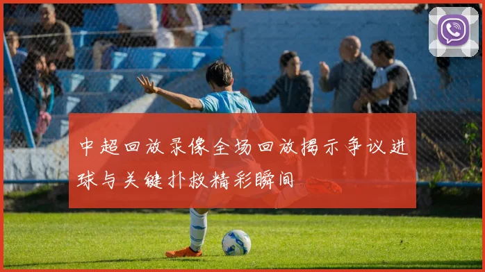 中超回放录像全场回放揭示争议进球与关键扑救精彩瞬间