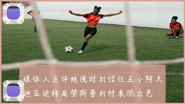 媒体人点评绝境时刻信任五小阿夫迪亚逆转局势斯普利特表现出色