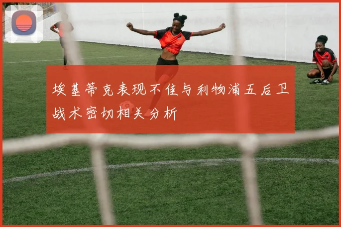 埃基蒂克表现不佳与利物浦五后卫战术密切相关分析
