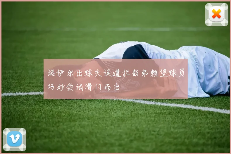 诺伊尔出球失误遭拦截弗赖堡球员巧妙尝试滑门而出
