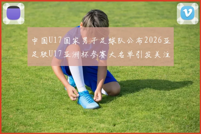 中国U17国家男子足球队公布2026亚足联U17亚洲杯参赛大名单引发关注