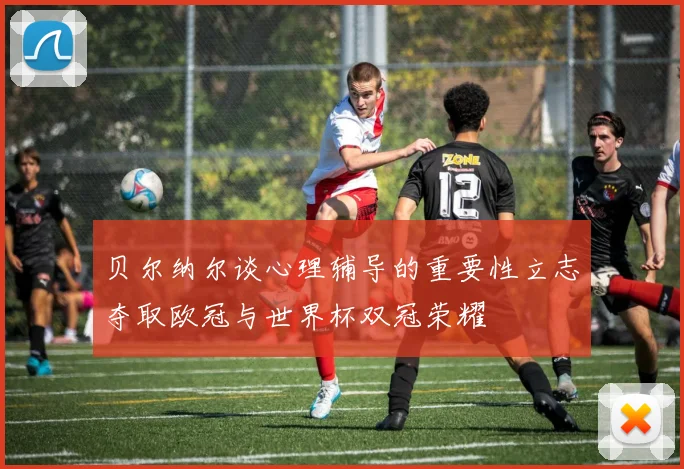 贝尔纳尔谈心理辅导的重要性立志夺取欧冠与世界杯双冠荣耀