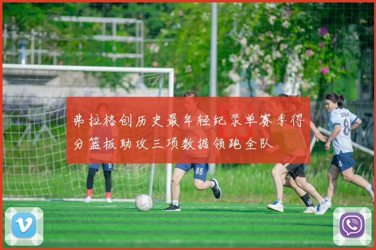 弗拉格创历史最年轻纪录单赛季得分篮板助攻三项数据领跑全队