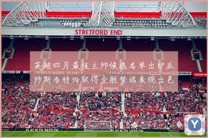 英超四月最佳主帅候选名单出炉瓜帅斯洛特均取得全胜努诺表现出色