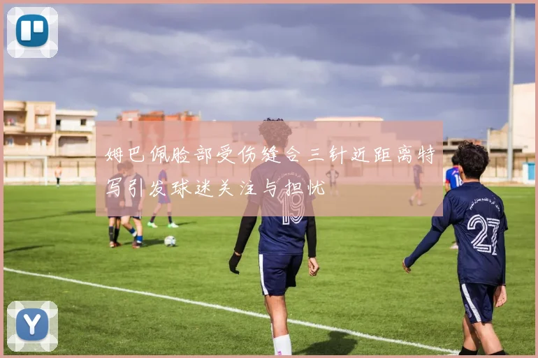 姆巴佩脸部受伤缝合三针近距离特写引发球迷关注与担忧