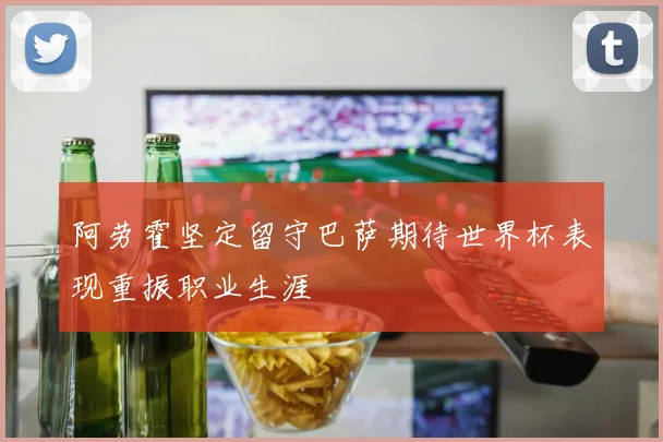阿劳霍坚定留守巴萨期待世界杯表现重振职业生涯