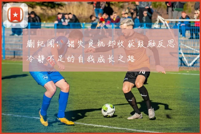 蒯纪闻：错失良机却收获鼓励反思冷静不足的自我成长之路