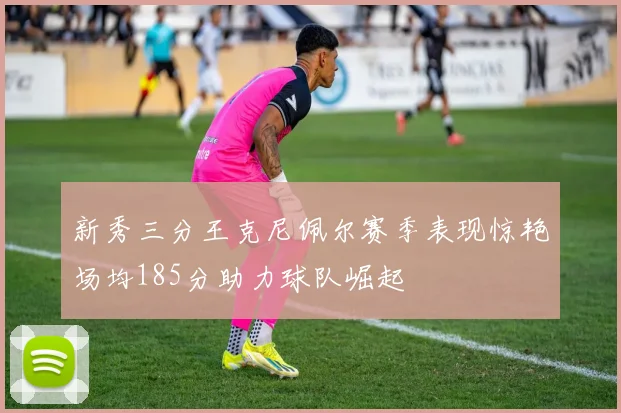 新秀三分王克尼佩尔赛季表现惊艳场均185分助力球队崛起