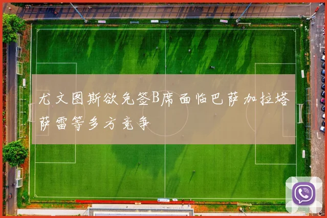 尤文图斯欲免签B席面临巴萨加拉塔萨雷等多方竞争