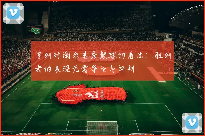 亨利对谢尔基秀颠球的看法：胜利者的表现无需争论与评判