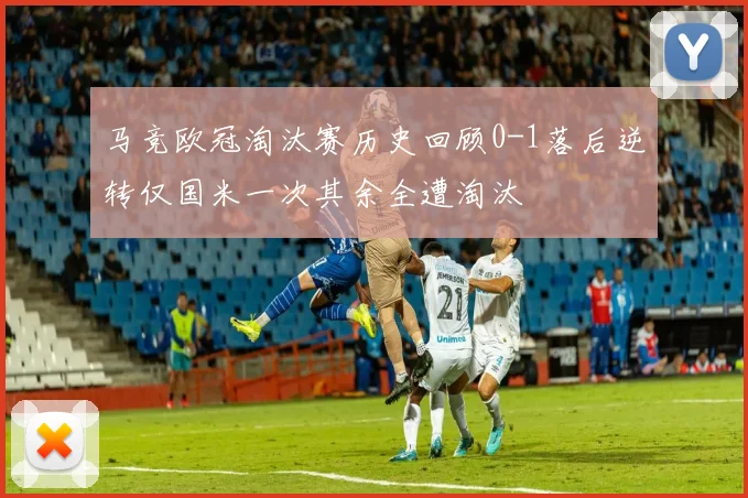 马竞欧冠淘汰赛历史回顾0-1落后逆转仅国米一次其余全遭淘汰