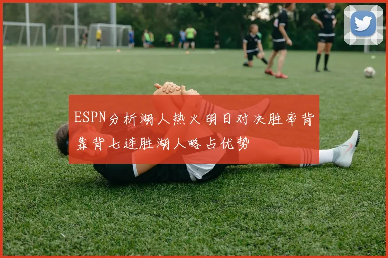ESPN分析湖人热火明日对决胜率背靠背七连胜湖人略占优势
